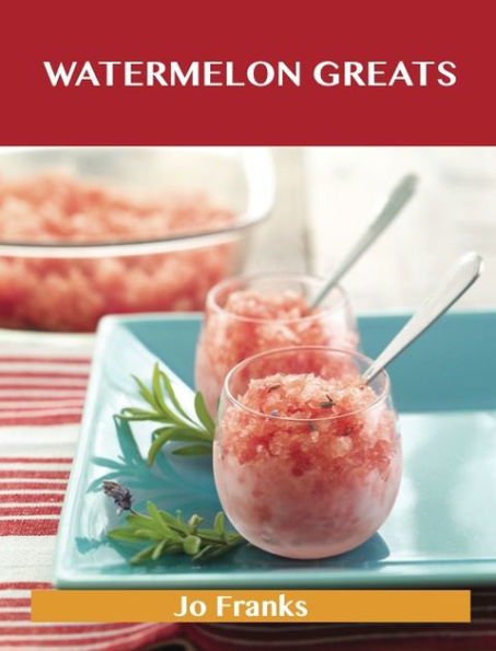 Watermelon Greats: Delicious Watermelon Recipes, The Top 54 Watermelon Recipes