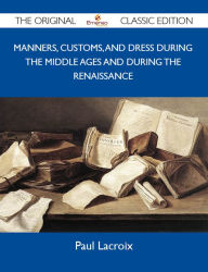 Title: Manners, Customs, and Dress During the Middle Ages and During the Renaissance - The Original Classic Edition, Author: Lacroix Paul