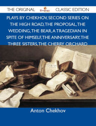 Title: Plays by Chekhov, Second Series On the High Road, The Proposal, The Wedding, The Bear, A Tragedian In Spite of Himself, The Anniversary, The Three Sisters, The Cherry Orchard - The Original Classic Edition, Author: Chekhov Anton