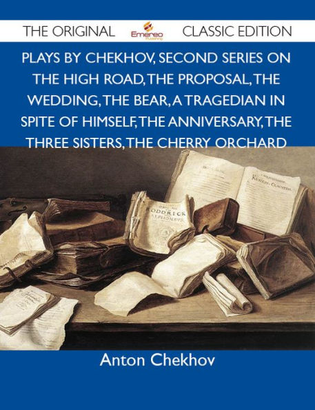 Plays by Chekhov, Second Series On the High Road, The Proposal, The Wedding, The Bear, A Tragedian In Spite of Himself, The Anniversary, The Three Sisters, The Cherry Orchard - The Original Classic Edition