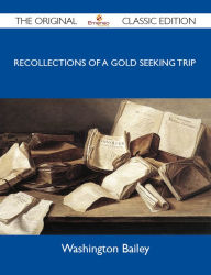 Title: A Trip to California in 1853 - Recollections of a gold seeking trip by ox train across the plains and mountains by an old Illinois pioneer - The Original Classic Edition, Author: Bailey Washington