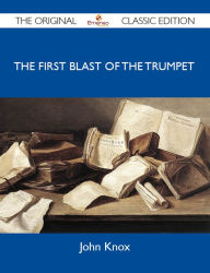 Title: The First Blast of the Trumpet against the monstrous regiment of Women - The Original Classic Edition, Author: Knox John