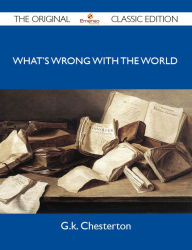 Title: What's Wrong With the World - The Original Classic Edition, Author: G. K. Chesterton