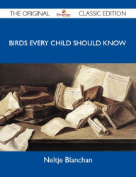 Title: Birds Every Child Should Know - The Original Classic Edition, Author: Blanchan Neltje