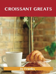 Title: Croissant Greats: Delicious Croissant Recipes, The Top 66 Croissant Recipes, Author: Jo Franks