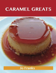 Title: Caramel Greats: Delicious Caramel Recipes, The Top 58 Caramel Recipes, Author: Jo Franks