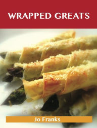 Title: Wrapped Greats: Delicious Wrapped Recipes, The Top 100 Wrapped Recipes, Author: Jo Franks