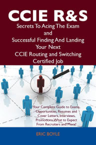 Title: CCIE Routing and Switching Secrets To Acing The Exam and Successful Finding And Landing Your Next CCIE Routing and Switching Certified Job, Author: Eric Boyle