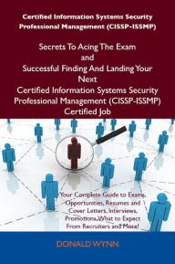 Title: Certified Information Systems Security Professional Management (CISSP-ISSMP) Secrets To Acing The Exam and Successful Finding And Landing Your Next Certified Information Systems Security Professional Management (CISSP-ISSMP) Certified Job, Author: Wynn Donald