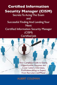 Title: Certified Information Security Manager (CISM) Secrets To Acing The Exam and Successful Finding And Landing Your Next Certified Information Security Manager (CISM) Certified Job, Author: Coleman Albert