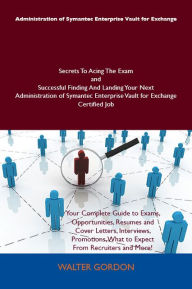 Title: Administration of Symantec Enterprise Vault for Exchange Secrets To Acing The Exam and Successful Finding And Landing Your Next Administration of Symantec Enterprise Vault for Exchange Certified Job, Author: Gordon Walter