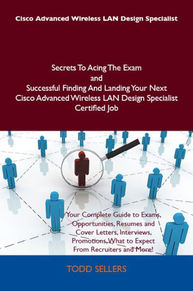 Cisco Advanced Wireless LAN Design Specialist Secrets To Acing The Exam and Successful Finding And Landing Your Next Cisco Advanced Wireless LAN Design Specialist Certified Job