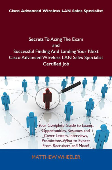 Cisco Advanced Wireless LAN Sales Specialist Secrets To Acing The Exam and Successful Finding And Landing Your Next Cisco Advanced Wireless LAN Sales Specialist Certified Job