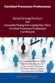 Title: Certified Protection Professional Secrets To Acing The Exam and Successful Finding And Landing Your Next Certified Protection Professional Certified Job, Author: Juan Townsend
