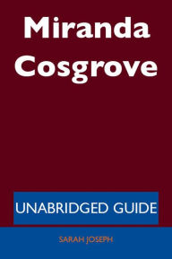 Title: Miranda Cosgrove - Unabridged Guide, Author: Sarah Joseph