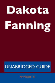 Title: Dakota Fanning - Unabridged Guide, Author: Anne Justin