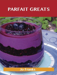 Title: Parfait Greats: Delicious Parfait Recipes, The Top 71 Parfait Recipes, Author: Jo Franks