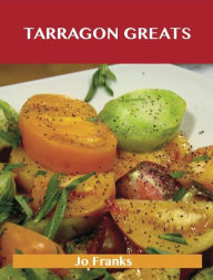 Title: Tarragon Greats: Delicious Tarragon Recipes, The Top 100 Tarragon Recipes, Author: Jo Franks