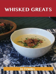 Title: Whisked Greats: Delicious Whisked Recipes, The Top 100 Whisked Recipes, Author: Jo Franks