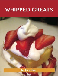 Title: Whipped Greats: Delicious Whipped Recipes, The Top 100 Whipped Recipes, Author: Jo Franks