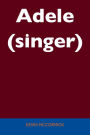 Adele (singer) - Unabridged Guide