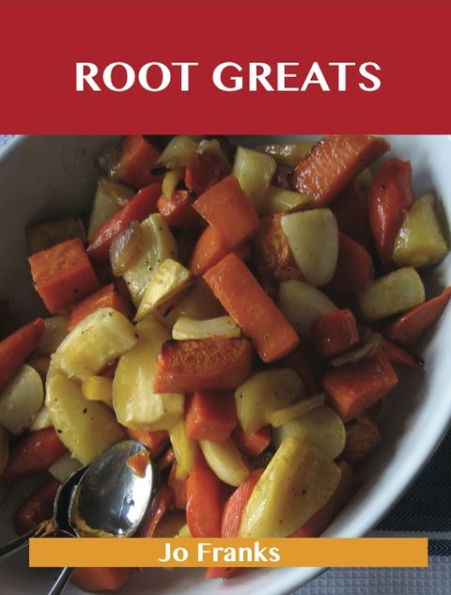 Root Greats: Delicious Root Recipes, The Top 100 Root Recipes
