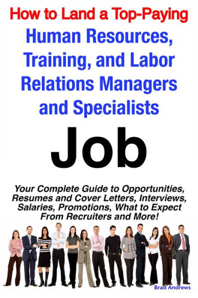 How to Land a Top-Paying Human Resources, Training, and Labor Relations Managers and Specialists Job: Your Complete Guide to Opportunities, Resumes and Cover Letters, Interviews, Salaries, Promotions, What to Expect From Recruiters and More!