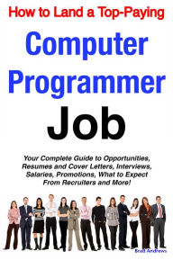 Title: How to Land a Top-Paying Computer Programmer Job: Your Complete Guide to Opportunities, Resumes and Cover Letters, Interviews, Salaries, Promotions, What to Expect From Recruiters and More!, Author: Brad Andrews