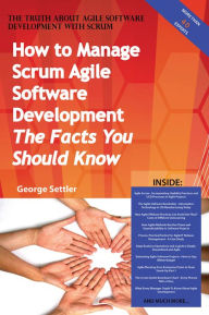 Title: The Truth About Agile Software Development with Scrum - How to Manage Scrum Agile Software Development, The Facts You Should Know, Author: George Settler