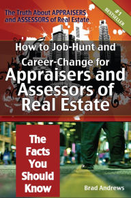 Title: The Truth About Appraisers and Assessors of Real Estate - How to Job-Hunt and Career-Change for Appraisers and Assessors of Real Estate - The Facts You Should Know, Author: Brad Andrews