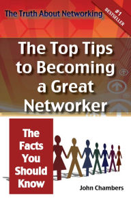 Title: The Truth About Networking for Success: The Top Tips to Becoming a Great Networker, The Facts You Should Know, Author: John Chambers