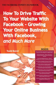 Title: How To Drive Traffic To Your Website With Facebook - Growing Your Online Business With Facebook, and Much More - The Facebook Experts Handbook, Author: Todd Baird