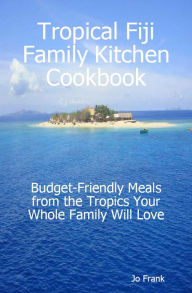 Title: Tropical Fiji Family Kitchen Cookbook: Budget-Friendly Meals from the Tropics Your Whole Family Will Love, Author: Jo Frank