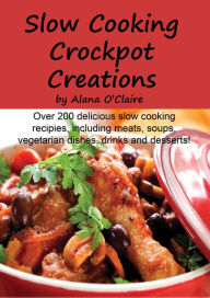 Title: Slow Cooking Crock Pot Creations: More than 200 Best Tasting Slow Cooker Soups, Poultry and Seafood, Beef, Pork and other meats, Vegetarian Options, Desserts, Drinks, Sauces, Jams and Stuffing, Author: Alana O'Claire