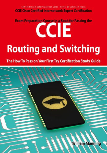 CCIE Cisco Certified Internetwork Expert Routing and Switching Certification Exam Preparation Course in a Book for Passing the CCIE Exam - The How To Pass on Your First Try Certification Study Guide