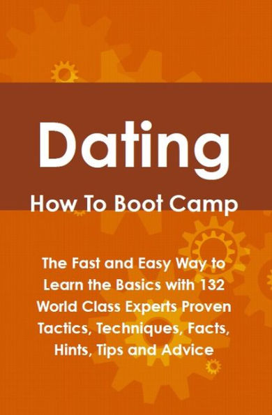 Dating How To Boot Camp: The Fast and Easy Way to Learn the Basics with 132 World Class Experts Proven Tactics, Techniques, Facts, Hints, Tips and Advice