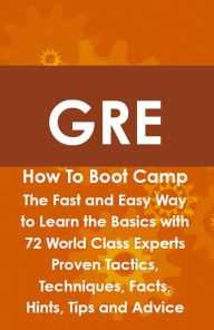Title: GRE How To Boot Camp: The Fast and Easy Way to Learn the Basics with 72 World Class Experts Proven Tactics, Techniques, Facts, Hints, Tips and Advice, Author: James Shaffer