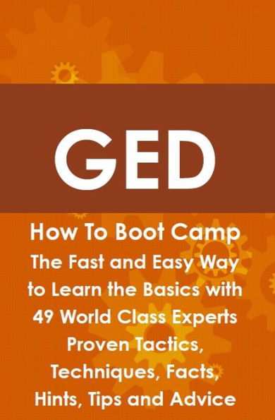 GED How To Boot Camp: The Fast and Easy Way to Learn the Basics with 49 World Class Experts Proven Tactics, Techniques, Facts, Hints, Tips and Advice