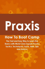 Title: Praxis How To Boot Camp: The Fast and Easy Way to Learn the Basics with World Class Experts Proven Tactics, Techniques, Facts, Hints, Tips and Advice, Author: Jamie Bayerl