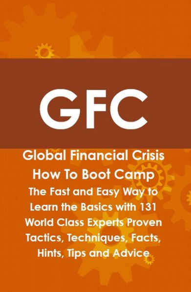 GFC Global Financial Crisis How To Boot Camp: The Fast and Easy Way to Learn the Basics with 131 World Class Experts Proven Tactics, Techniques, Facts, Hints, Tips and Advice