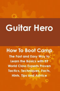 Title: Guitar Hero How To Boot Camp: The Fast and Easy Way to Learn the Basics with 89 World Class Experts Proven Tactics, Techniques, Facts, Hints, Tips and Advice, Author: Felton Lovet