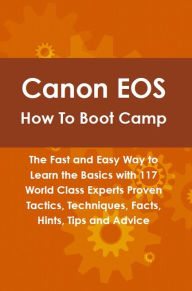 Title: Canon EOS How To Boot Camp: The Fast and Easy Way to Learn the Basics with 117 World Class Experts Proven Tactics, Techniques, Facts, Hints, Tips and Advice, Author: Tony Linville