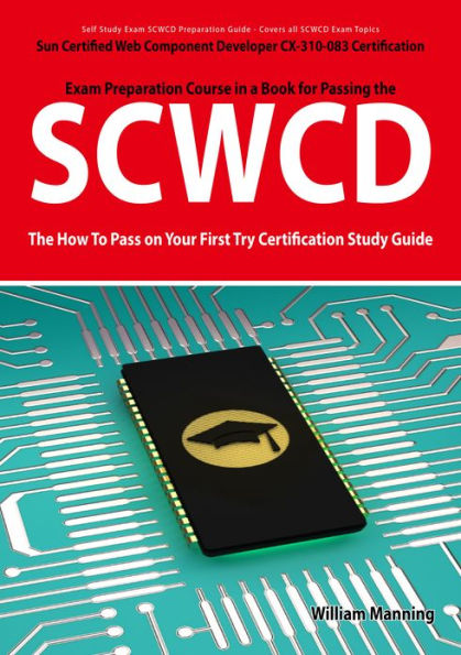 SCWCD: Sun Certified Web Component Developer CX-310-083 Exam Certification Exam Preparation Course in a Book for Passing the SCWCD Exam - The How To Pass on Your First Try Certification Study Guide