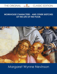 Title: Workhouse Characters - and other sketches of the life of the poor. - The Original Classic Edition, Author: Margaret Wynne Nevinson