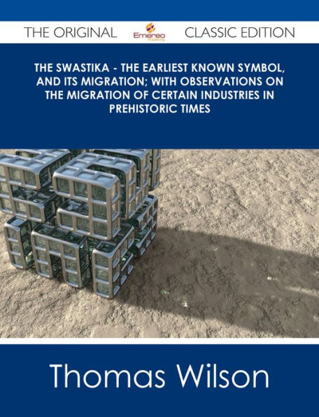 The Swastika - The Earliest Known Symbol, and Its Migration; with Observations on the Migration of Certain Industries in Prehistoric Times - The Original Classic Edition