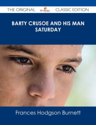 Title: Barty Crusoe and His Man Saturday - The Original Classic Edition, Author: Frances Hodgson Burnett