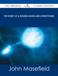 Title: The Story of a Round-House and Other Poems - The Original Classic Edition, Author: John Masefield