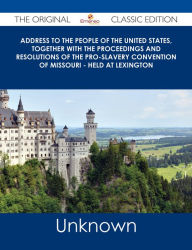 Title: Address to the People of the United States, together with the Proceedings and Resolutions of the Pro-Slavery Convention of Missouri - Held at Lexington - The Original Classic Edition, Author: Unknown