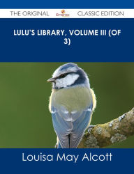 Title: Lulu's Library, Volume III (of 3) - The Original Classic Edition, Author: Louisa May Alcott