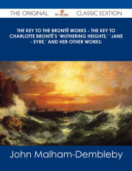 Title: The Key to the Bront? Works - The Key to Charlotte Bront?'s 'Wuthering Heights,' 'Jane - Eyre,' and her other works. - The Original Classic Edition, Author: John Malham-Dembleby